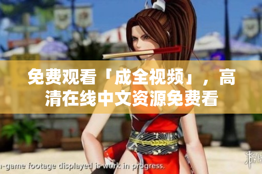 免费观看「成全视频」，高清在线中文资源免费看