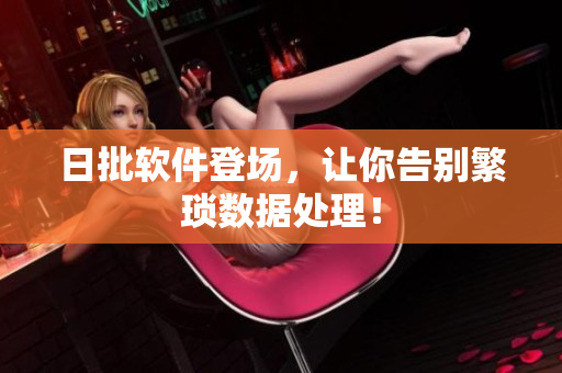日批软件登场，让你告别繁琐数据处理！
