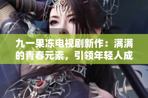 九一果冻电视剧新作：满满的青春元素，引领年轻人成长路！