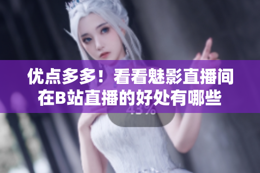 优点多多！看看魅影直播间在B站直播的好处有哪些
