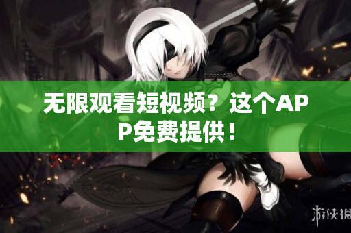 无限观看短视频？这个APP免费提供！