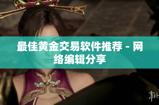 最佳黄金交易软件推荐 - 网络编辑分享