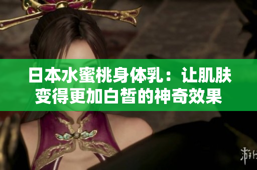 日本水蜜桃身体乳：让肌肤变得更加白皙的神奇效果