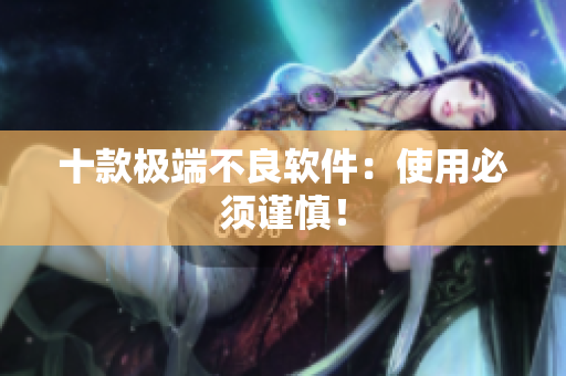 十款极端不良软件：使用必须谨慎！
