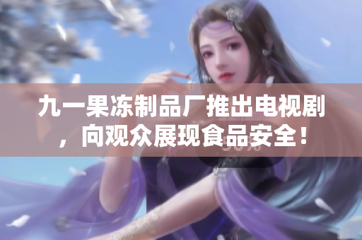 九一果冻制品厂推出电视剧，向观众展现食品安全！