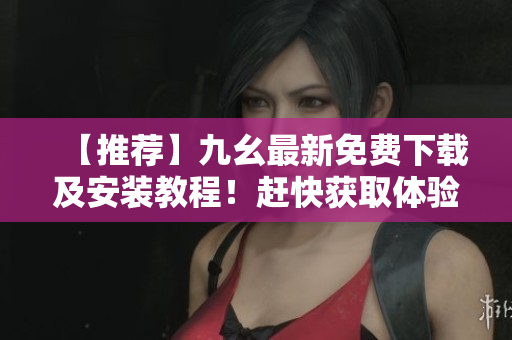 【推荐】九幺最新免费下载及安装教程！赶快获取体验吧！
