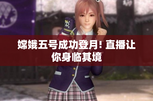 嫦娥五号成功登月! 直播让你身临其境