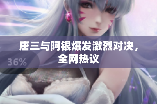 唐三与阿银爆发激烈对决，全网热议