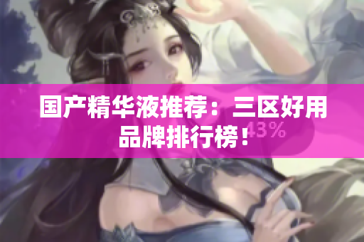 国产精华液推荐：三区好用品牌排行榜！