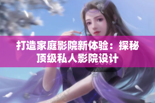 打造家庭影院新体验：探秘顶级私人影院设计