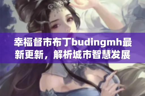幸福督市布丁budingmh最新更新，解析城市智慧发展趋势