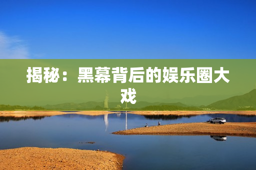 揭秘：黑幕背后的娱乐圈大戏