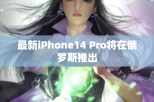 最新iPhone14 Pro将在俄罗斯推出