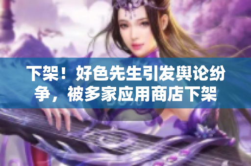 下架！好色先生引发舆论纷争，被多家应用商店下架