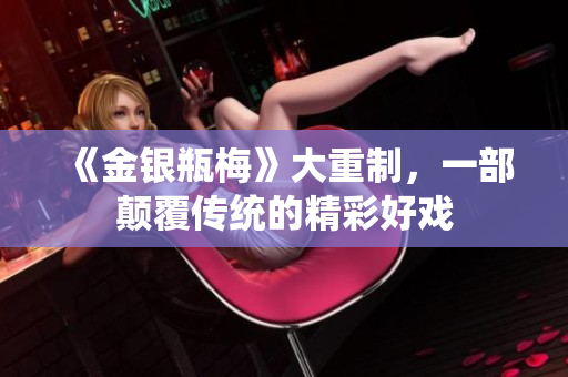 《金银瓶梅》大重制，一部颠覆传统的精彩好戏