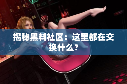 揭秘黑料社区：这里都在交换什么？
