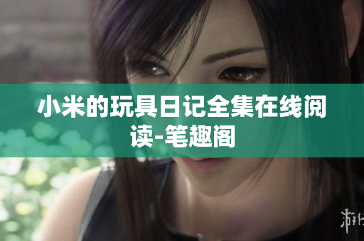 小米的玩具日记全集在线阅读-笔趣阁