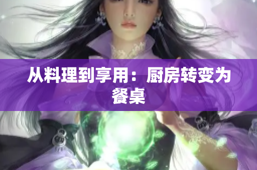 从料理到享用：厨房转变为餐桌
