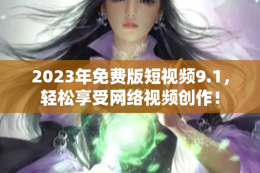 2023年免费版短视频9.1，轻松享受网络视频创作！