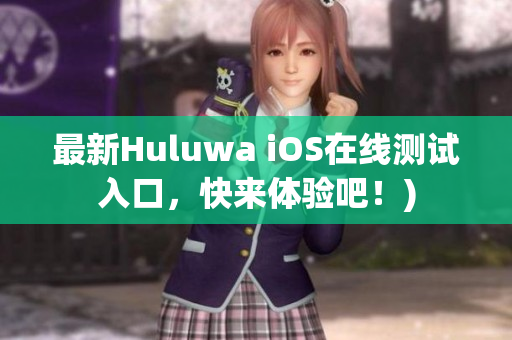 最新Huluwa iOS在线测试入口，快来体验吧！)