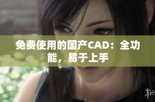 免费使用的国产CAD：全功能，易于上手