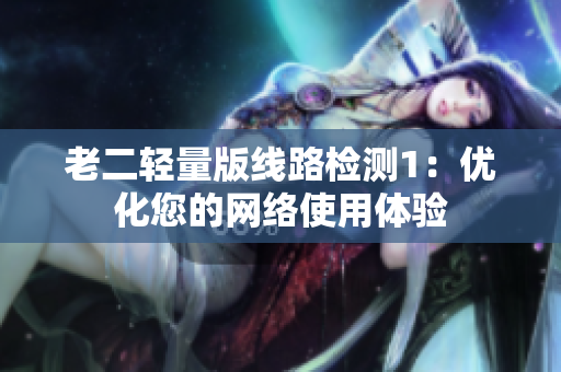 老二轻量版线路检测1：优化您的网络使用体验