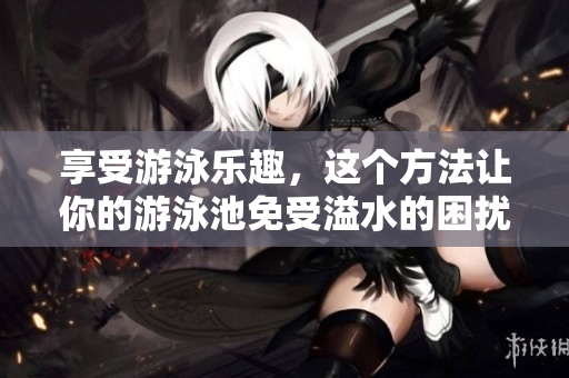 享受游泳乐趣，这个方法让你的游泳池免受溢水的困扰！