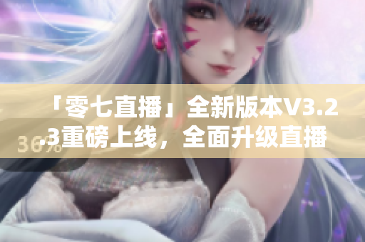 「零七直播」全新版本V3.2.3重磅上线，全面升级直播体验