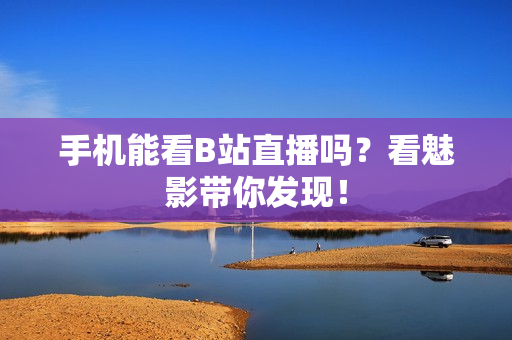 手机能看B站直播吗？看魅影带你发现！