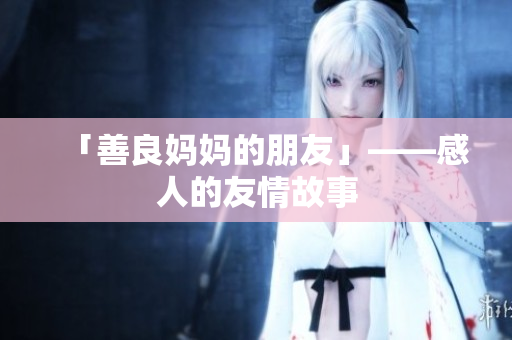 「善良妈妈的朋友」——感人的友情故事
