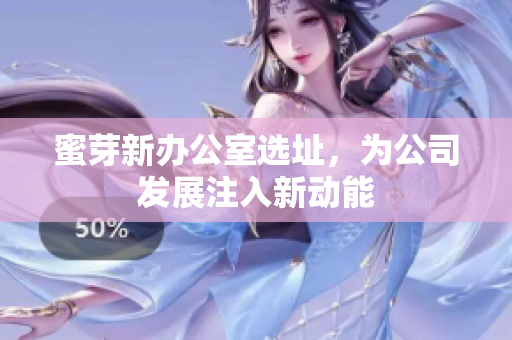 蜜芽新办公室选址，为公司发展注入新动能