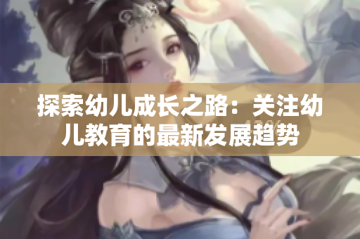 探索幼儿成长之路：关注幼儿教育的最新发展趋势