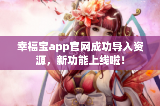 幸福宝app官网成功导入资源，新功能上线啦！