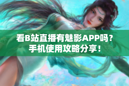 看B站直播有魅影APP吗？手机使用攻略分享！