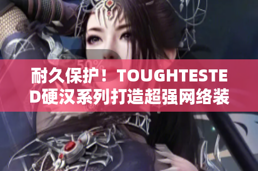 耐久保护！TOUGHTESTED硬汉系列打造超强网络装备