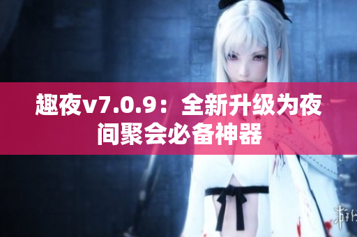 趣夜v7.0.9：全新升级为夜间聚会必备神器