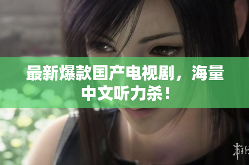 最新爆款国产电视剧，海量中文听力杀！