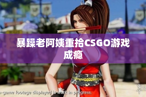 暴躁老阿姨重拾CSGO游戏成瘾