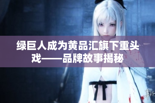 绿巨人成为黄品汇旗下重头戏——品牌故事揭秘