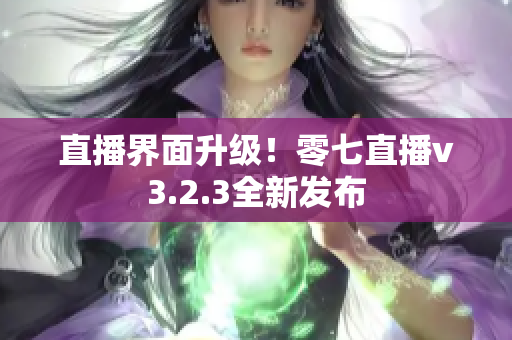 直播界面升级！零七直播v3.2.3全新发布