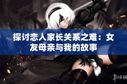 探讨恋人家长关系之难：女友母亲与我的故事