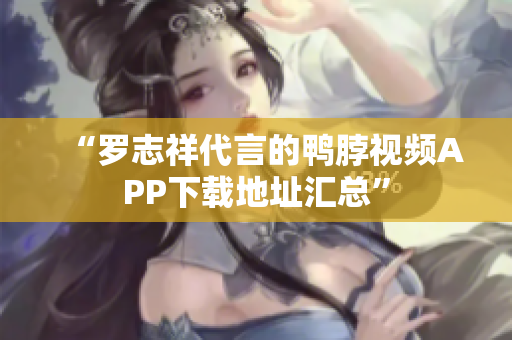 “罗志祥代言的鸭脖视频APP下载地址汇总”