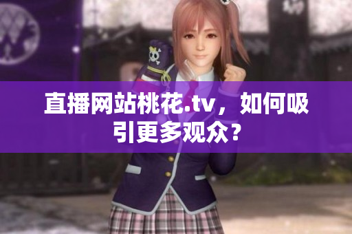 直播网站桃花.tv，如何吸引更多观众？