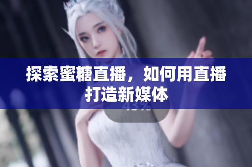 探索蜜糖直播，如何用直播打造新媒体