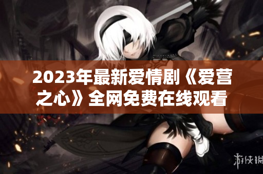 2023年最新爱情剧《爱营之心》全网免费在线观看