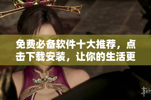 免费必备软件十大推荐，点击下载安装，让你的生活更便捷