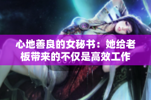 心地善良的女秘书：她给老板带来的不仅是高效工作