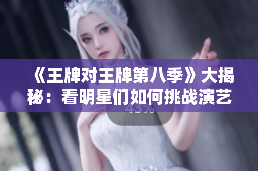 《王牌对王牌第八季》大揭秘：看明星们如何挑战演艺极限！