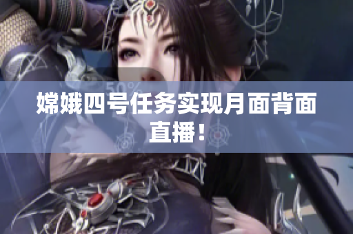 嫦娥四号任务实现月面背面直播！