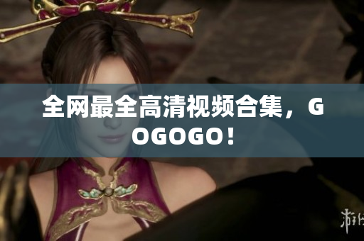 全网最全高清视频合集，GOGOGO！